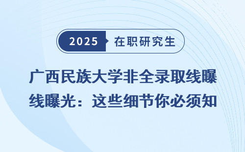 广西民族大学非全录取线曝光：这些细节你必须知道