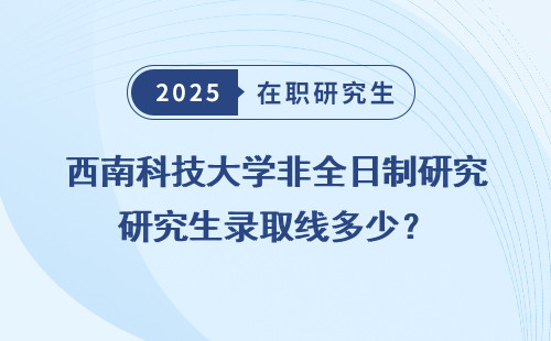 西南科技大学非全日制研究生录取线多少？
