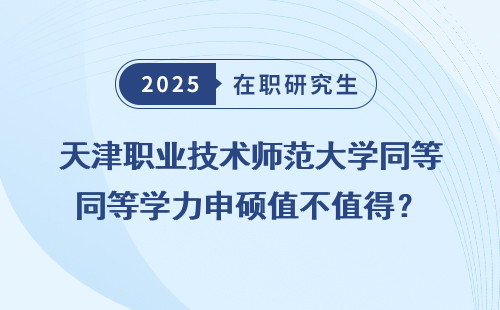 天津职业技术师范大学同等学力申硕值不值得？
