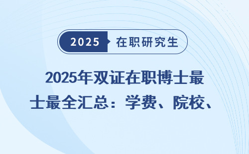 2025年双证在职博士最全汇总：学费、院校、申硕要求一文搞懂！