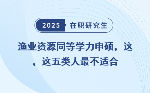 渔业资源同等学力申硕，这五类人最不适合