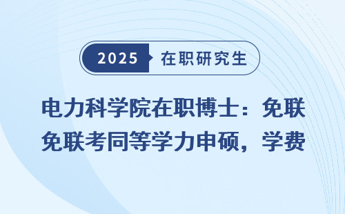 电力科学院在职博士：免联考同等学力申硕，学费多少？