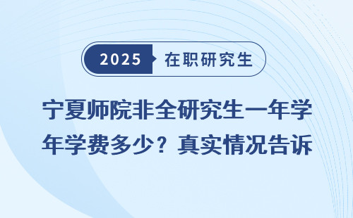 宁夏师院非全研究生一年学费多少？真实情况告诉你！