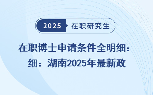 在职博士申请条件全明细：湖南2025年最新政策
