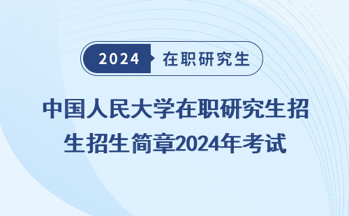 中国人民大学在职研究生招生简章2024年考试 时间 大纲 科目