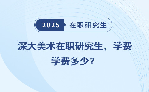 深大美术在职研究生，学费多少？