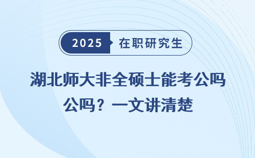 湖北师大非全硕士能考公吗？一文讲清楚