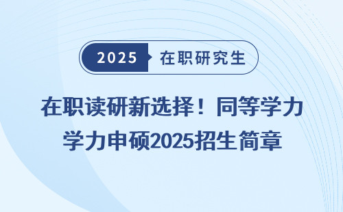 在职读研新选择！同等学力申硕2025招生简章