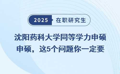 沈阳药科大学同等学力申硕，这5个问题你一定要弄清楚