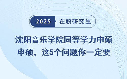 沈阳音乐学院同等学力申硕，这5个问题你一定要弄清楚