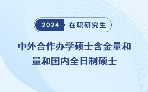 中外合作办学硕士含金量和国内全日制硕士 哪个高 一样吗 对比