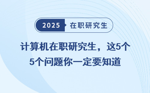 计算机在职研究生，这5个问题你一定要知道