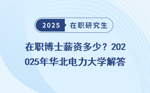 在职博士薪资多少？2025年华北电力大学解答