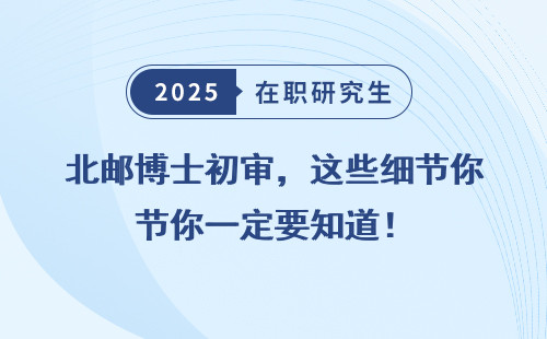 北邮博士初审，这些细节你一定要知道！