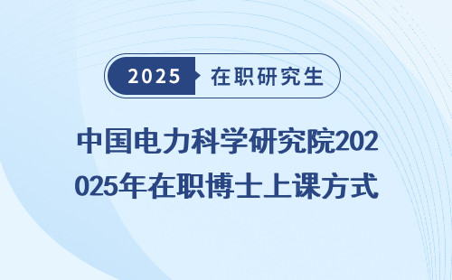中国电力科学研究院2025年在职博士上课方式全汇总