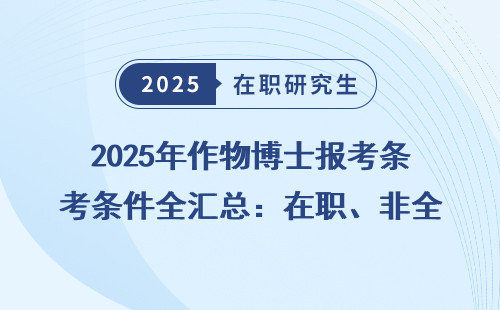 2025年作物博士报考条件全汇总：在职、非全、同等学力能不能报？