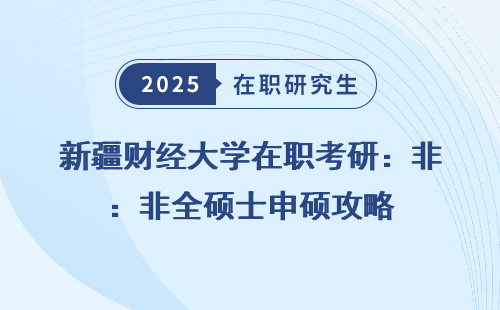 新疆财经大学在职考研：非全硕士申硕攻略