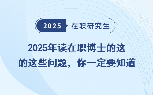 2025年读在职博士的这些问题，你一定要知道！