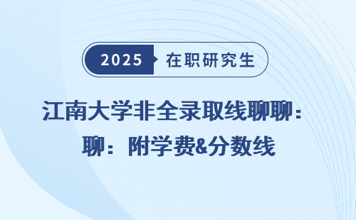 江南大学非全录取线聊聊：附学费&分数线