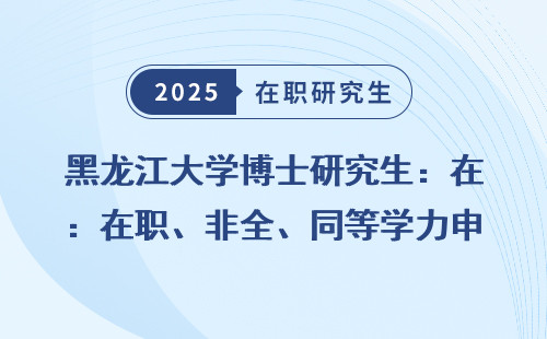 黑龙江大学博士研究生：在职、非全、同等学力申硕全盘点
