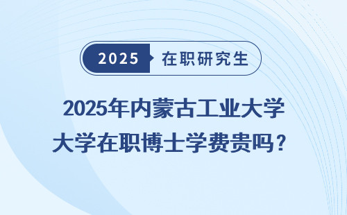 2025年内蒙古工业大学在职博士学费贵吗？
