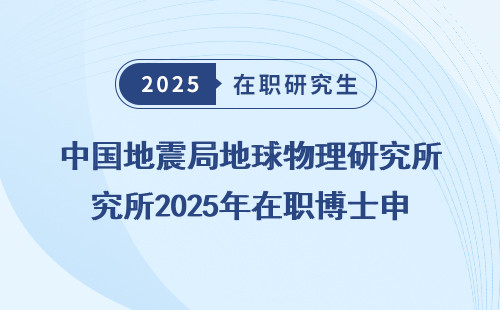 中国地震局地球物理研究所2025年在职博士申请条件全盘点