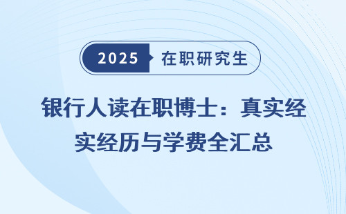 银行人读在职博士：真实经历与学费全汇总