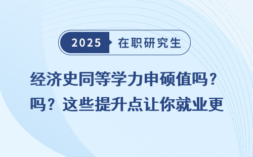 经济史同等学力申硕值吗？这些提升点让你就业更有底气