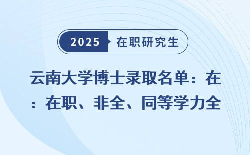 云南大学博士录取名单：在职、非全、同等学力全汇总