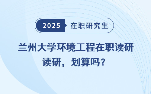 兰州大学环境工程在职读研，划算吗？