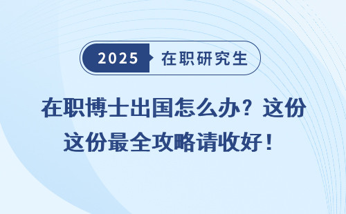 在职博士出国怎么办？这份最全攻略请收好！
