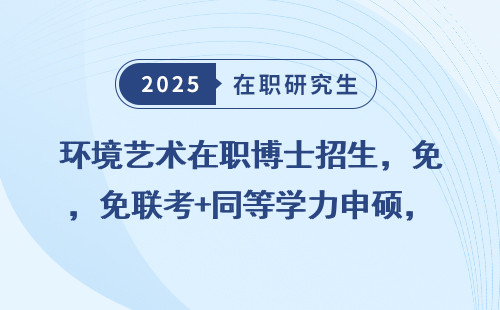 环境艺术在职博士招生，免联考+同等学力申硕，非全也能读！
