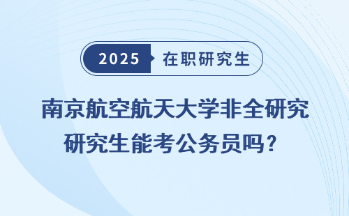南京航空航天大学非全研究生能考公务员吗？