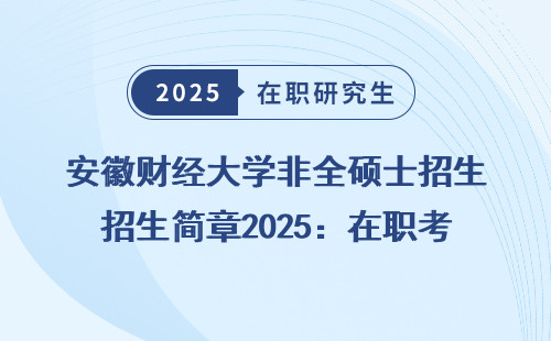 安徽财经大学非全硕士招生简章2025：在职考研新选择