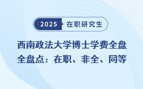 西南政法大学博士学费全盘点：在职、非全、同等学力学费对比
