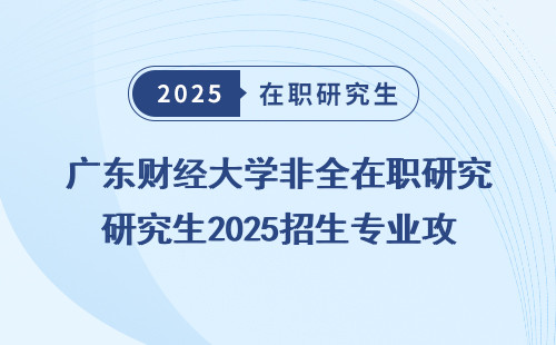 广东财经大学非全在职研究生2025招生专业攻略