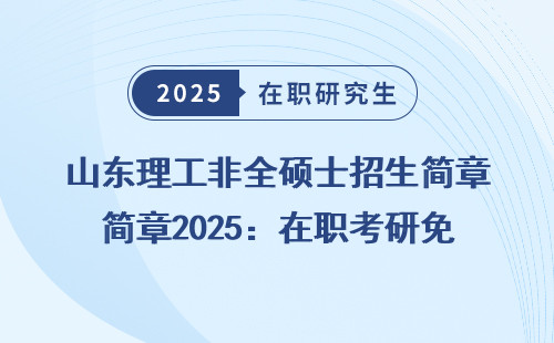 山东理工非全硕士招生简章2025：在职考研免联考申硕秘诀