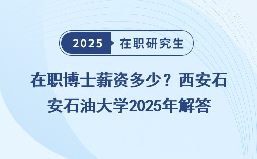 在职博士薪资多少？西安石油大学2025年解答