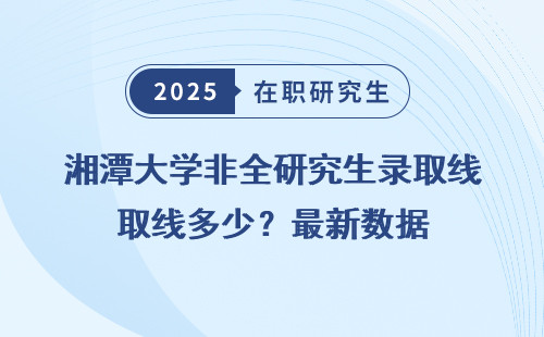 湘潭大学非全研究生录取线多少？最新数据