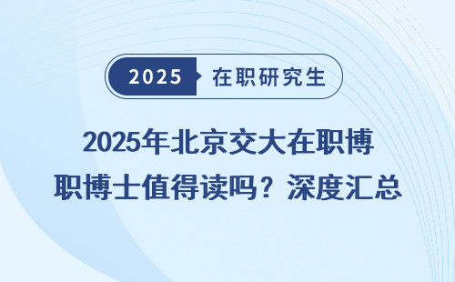 2025年北京交大在职博士值得读吗？深度汇总学费与未来发展