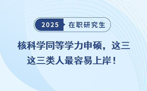 核科学同等学力申硕，这三类人最容易上岸！