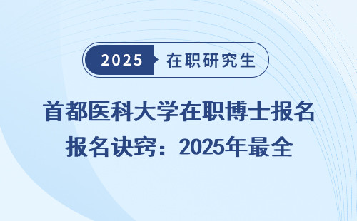 首都医科大学在职博士报名诀窍：2025年最全报考流程及注意事项
