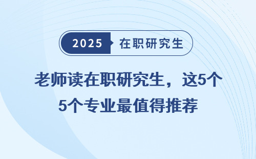 老师读在职研究生，这5个专业最值得推荐