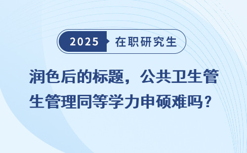 润色后的标题，公共卫生管理同等学力申硕难吗？这些细节你必须知道！
