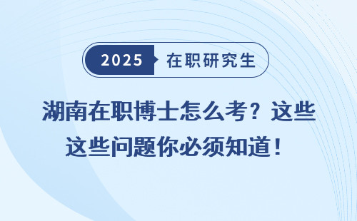 湖南在职博士怎么考？这些问题你必须知道！