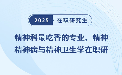 精神科最吃香的专业，精神病与精神卫生学在职研究生