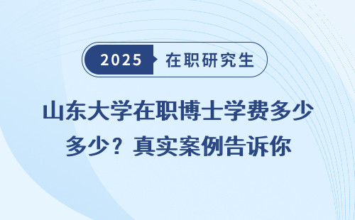 山东大学在职博士学费多少？真实案例告诉你