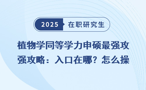 植物学同等学力申硕最强攻略：入口在哪？怎么操作？
