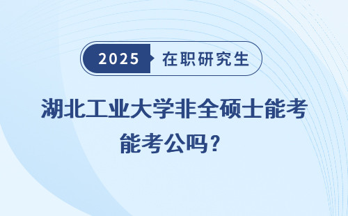 湖北工业大学非全硕士能考公吗？