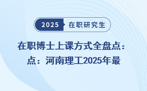 在职博士上课方式全盘点：河南理工2025年最新政策